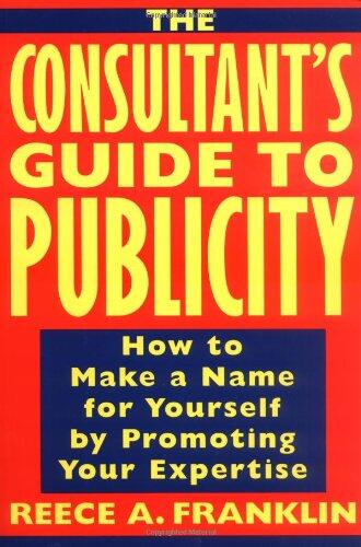 The Consultant's Guide to Publicity: How to Make a Name for Yourself by Promoting Your Expertise