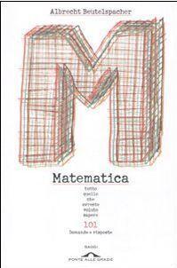 Matematica. Tutto quello che avreste voluto sapere: 101 domande e risposte