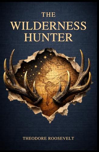 The Wilderness Hunter: An American Classic of Hunting and Adventure on the Frontier. Annotated & Illustrated Edition with Original 1893 Text.