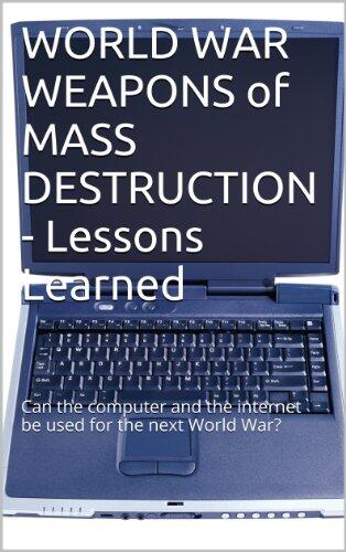WORLD WAR WEAPONS of MASS DESTRUCTION - Lessons Learned: Can the computer and the internet be used for the next World War?