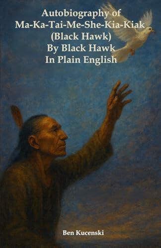 Autobiography of Ma-Ka-Tai-Me-She-Kia-Kiak (Black Hawk) In Plain English