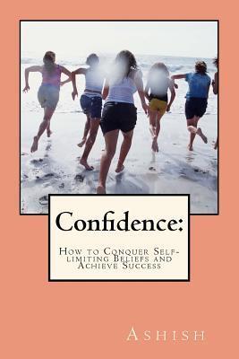 Confidence:: How to Conquer Self-limiting Beliefs and Achieve Success