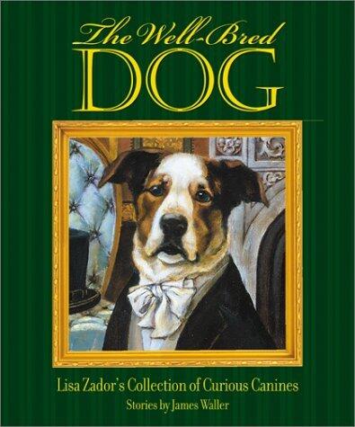 Well-Bred Dog, The: Lisa Zador's Cabinet of Curious Canines