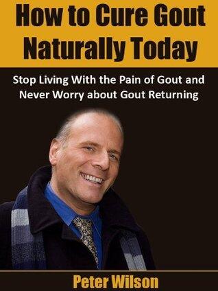 Cure Gout Naturally Today: Stop living with the pain of Gout and Never Worry about Gout returning