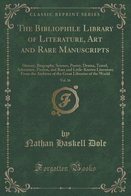 The Bibliophile Library of Literature, Art and Rare Manuscripts (Vol. 16 of 30): History, Biography, Science, Poetry, Drama, Travel, Adventure, Archives of the Great Libraries of the World