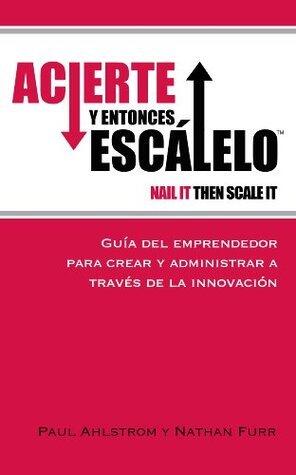 Acierte Y Entonces Escálelo - Nail It Then Scale It: Guía Del Emprendedor Para Crear Y Administrar a Través De La Innovación