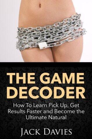 The Game Decoder: How To Learn Pick Up, Get Results Faster and Become the Ultimate Natural