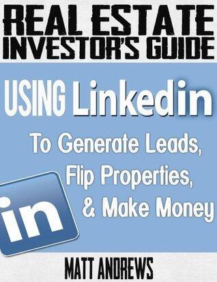 Real Estate Investor's Guide: Using LinkedIn to Generate Leads, Flip Properties & Make Money