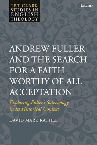 Andrew Fuller and the Search for a Faith Worthy of All Acceptation: Exploring Fuller’s Soteriology in Its Historical Context