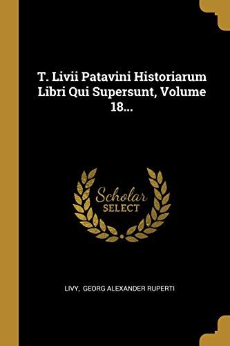 T. Livii Patavini Historiarum Libri Qui Supersunt, Volume 18...