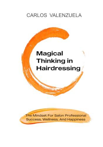 Magical Thinking in Hairdressing: The Mindset for Salon Professional Success, Wellness and Happiness