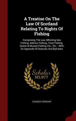 A Treatise On The Law Of Scotland Relating To Rights Of Fishing: Comprising The Law Affecting Sea Fishing, Salmon Fishing, Trout Fishing, Oyster & ... : With An Appendix Of Statutes And Bye-laws