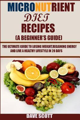 Micronutrient Diet Recipes: (A Beginner's Guide): The Ultimate Guide to Losing Weight, Regaining Energy and Live a Healthy Lifestyle in 28 Days.