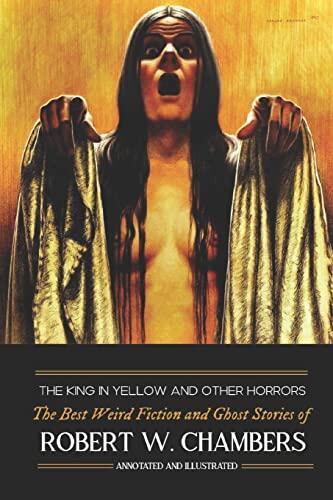 The King in Yellow and Other Horrors: The Best Weird Fiction & Ghost Stories of Robert W. Chambers (Annotated & Illustrated)