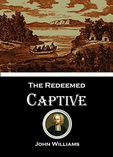 The Redeemed Captive: A Narrative of the Captivity, Sufferings, and Return of the Rev. John Williams, Minister of Deerfield, Massachusetts, who was Taken Prisoner by the Indians