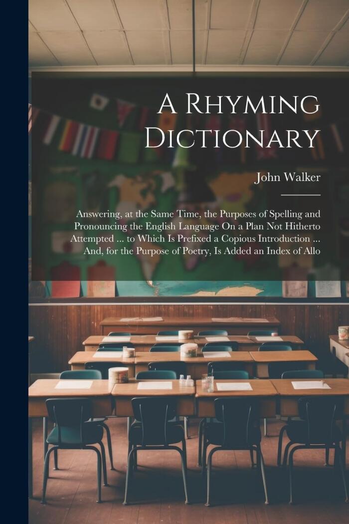 A Rhyming Dictionary: Answering, at the Same Time, the Purposes of Spelling and Pronouncing the English Language On a Plan Not Hitherto Attempted ... ... Is Added an Index of Allo