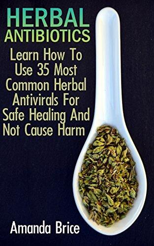 Herbal Antibiotics: Learn How To Use 35 Most Common Herbal Antivirals For Safe Healing And Not Cause Harm :