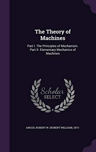 The Theory of Machines: Part I. The Principles of Mechanism. Part II. Elementary Mechanics of Machines