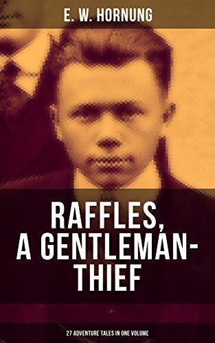 Raffles, a Gentleman-Thief: 27 Adventure Tales in One Volume: The Amateur Cracksman, The Black Mask - Raffles: Further Adventures, A Thief in the Night & Mr. Justice Raffles