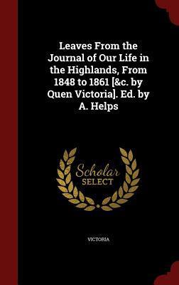 Leaves From the Journal of Our Life in the Highlands, From 1848 to 1861, by Queen Victoria. Ed. by A. Helps