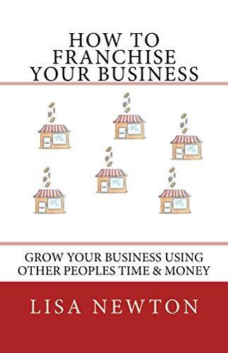 How To Franchise Your Business: Grow Your Business Using Other Peoples Time And Money
