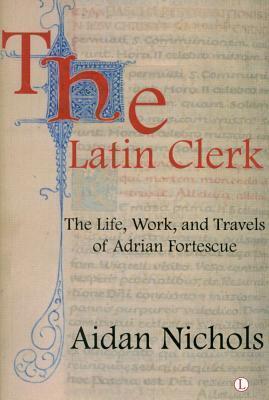 The Latin Clerk: The Life, Work and Travels of Adrian Fortescue