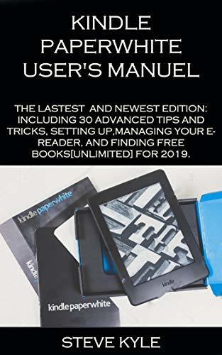 KINDLE PAPERWHITE USER'S MANUEL: THE LATEST AND NEWEST EDITION: INCLUDING 30 ADVANCED TIPS AND TRICKS, SETTING UP,MANAGING YOUR E- READER, AND FINDING FREE BOOKS [UNLIMITED] FOR 2019.
