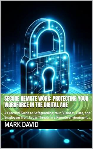 Secure Remote Work: Protecting Your Workforce in the Digital Age: A Practical Guide to Safeguarding Your Business, Data, and Employees from Cyber Threats ... and other security related books)