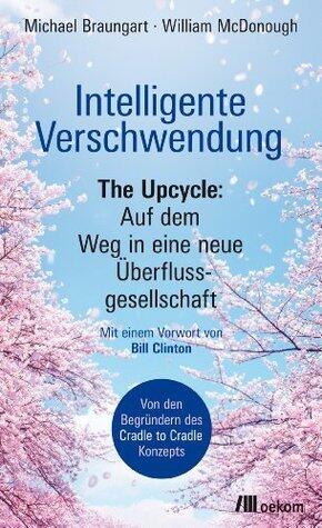 Intelligente Verschwendung: The Upcycle: Auf dem Weg in eine neue Überflussgesellschaft