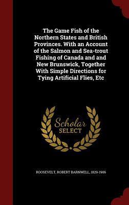 The Game Fish of the Northern States and British Provinces. With an Account of the Salmon and Sea-trout Fishing of Canada and and New Brunswick, ... Directions for Tying Artificial Flies, Etc