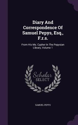 Diary And Correspondence Of Samuel Pepys, Esq., F.r.s.: From His Ms. Cypher In The Pepysian Library, Volume 1