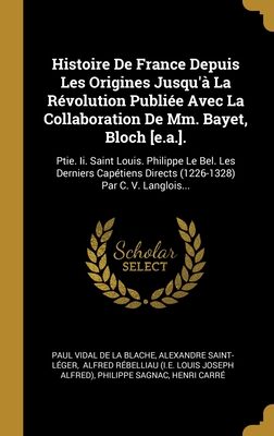 Histoire De France Depuis Les Origines Jusqu'à La Révolution Publiée Avec La Collaboration De Mm. Bayet, Bloch [e.a.].: Ptie. Ii. Saint Louis. ... Par C. V. Langlois...