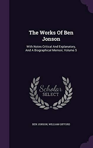 The Works Of Ben Jonson: With Notes Critical And Explanatory, And A Biographical Memoir, Volume 5