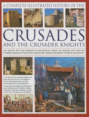 The Complete Illustrated History of Crusades & The Crusader Knights: The History, Myth And Romance Of The Medieval Knight On Crusade, With Over 400 ... Sieges, Fortresses, Triumphs And Defeats