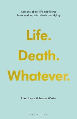 Life. Death. Whatever.: Lessons about Life and Living from Working with Death and Dying