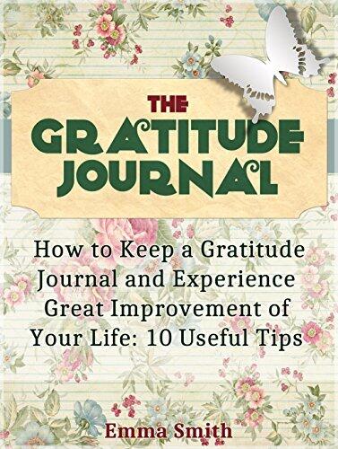 The Gratitude Journal: How to Keep a Gratitude Journal and Experience Great Improvement of Your Life: 10 Useful Tips