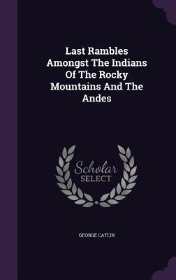 Last Rambles Amongst The Indians Of The Rocky Mountains And The Andes