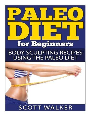 Paleo Diet for Beginners: Body Sculpting Recipes Using the Paleo Diet