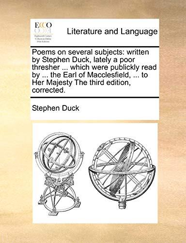 Poems on several subjects: written by Stephen Duck, lately a poor thresher ... which were publickly read by ... the Earl of Macclesfield, ... to Her Majesty The third edition, corrected.
