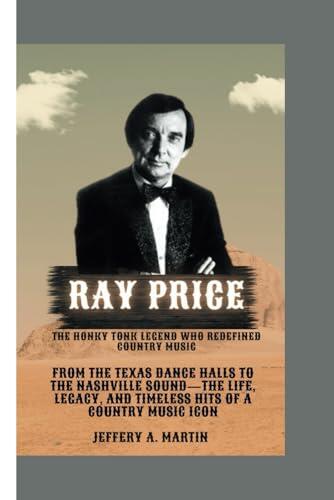 Ray Price: The Honky Tonk Legend Who Redefined Country Music: From the Texas Dance Halls to the Nashville Sound—The Life, Legacy, and Timeless Hits of a Country Music Icon