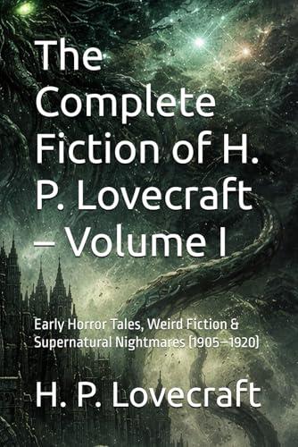 The Complete Fiction of H. P. Lovecraft - Volume I: Early Horror Tales, Weird Fiction & Supernatural Nightmares