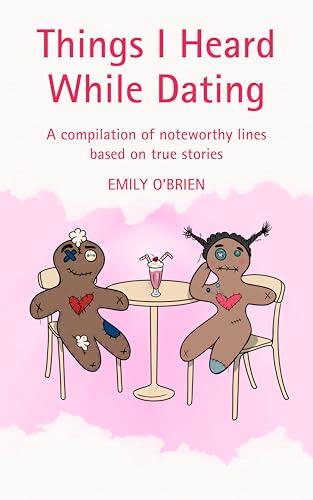 Things I Heard While Dating: A compilation of noteworthy lines based on true stories