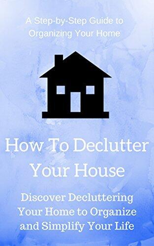 How To Declutter Your House: Discover Decluttering Your Home to Organize and Simplify Your Life