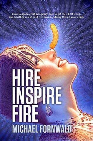Hire Inspire Fire: How to spot a great ad agency, how to get their best work, and whether you should fire them for doing this on your dime.