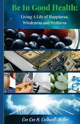 Be In Good Health:: Living A Life of Wholeness, Happiness and Wellness