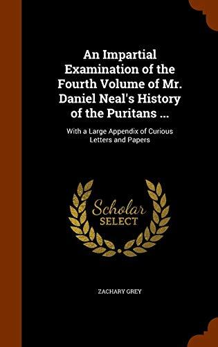 An Impartial Examination of the Fourth Volume of Mr. Daniel Neal's History of the Puritans ...: With a Large Appendix of Curious Letters and Papers