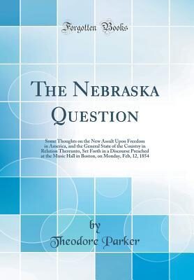 The Nebraska Question: Some Thoughts on the New Assult Upon Freedom in America, and the General State of the Country in Relation Thereunto, Set Forth ... on Monday, Feb, 12, 1854