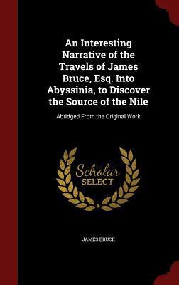 An Interesting Narrative of the Travels of James Bruce, Esq. into Abyssinia, to Discover the Source of the Nile: Abridged from the Original Work