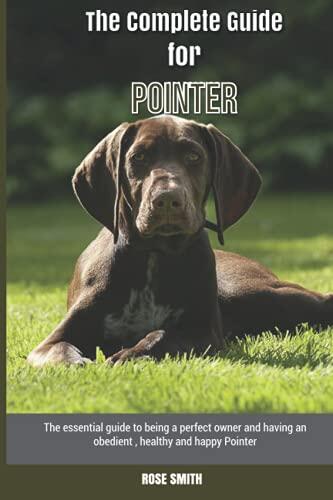 The Complete Guide for Pointer: The Essential Guide to Being a Perfect Owner and Having an Obedient, Healthy, and Happy Pointer