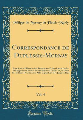 Correspondance de Duplessis-Mornay, Vol. 4: Pour Servir A l'Histoire de la Réformation Et des Guerres Civiles Et Religieuses en France, Sous les Rignes de Charles IX, de Henri III, de Henri IV Et de